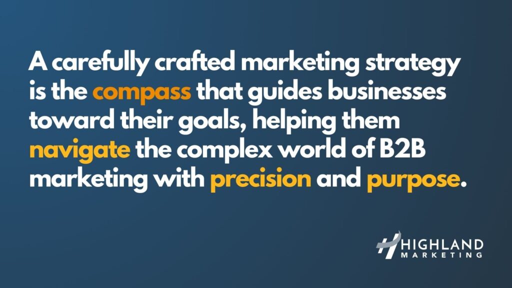A carefully crafted marketing strategy is the compass that guides businesses toward their goals, helping them navigate the complex world of B2B marketing with precision and purpose.