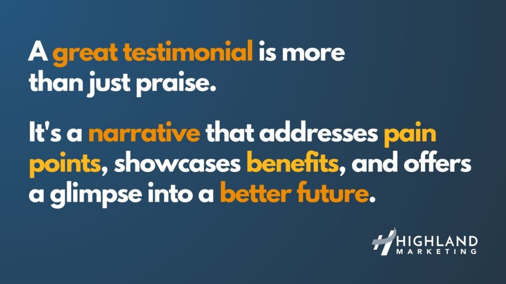 A great testimonial is more 
than just praise. It's a narrative that addresses pain points, showcases benefits, and offers a glimpse into a better future. 